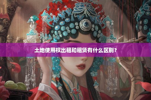 土地使用权出租和租赁有什么区别？