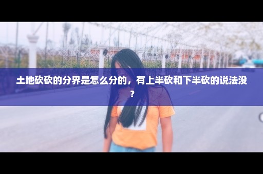 土地砍砍的分界是怎么分的，有上半砍和下半砍的说法没？