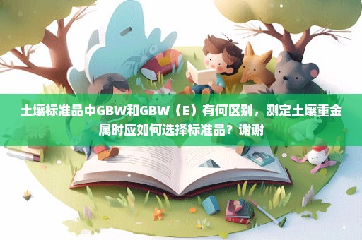 土壤标准品中GBW和GBW（E）有何区别，测定土壤重金属时应如何选择标准品？谢谢
