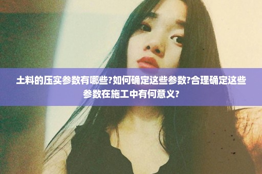 土料的压实参数有哪些?如何确定这些参数?合理确定这些参数在施工中有何意义?