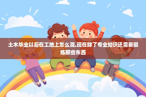 土木毕业以后在工地上怎么混,现在除了专业知识还需要锻炼那些东西