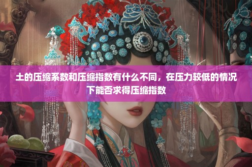 土的压缩系数和压缩指数有什么不同，在压力较低的情况下能否求得压缩指数