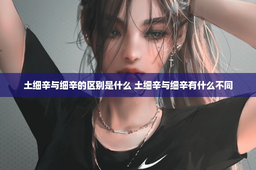 土细辛与细辛的区别是什么 土细辛与细辛有什么不同