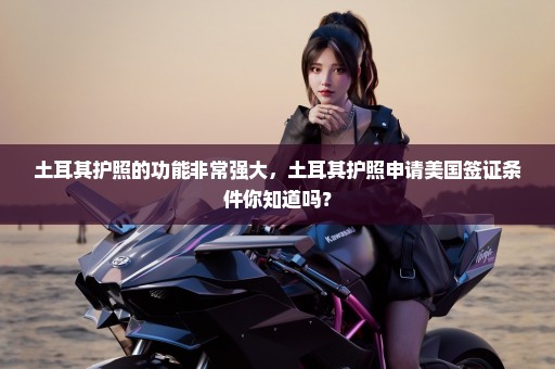 土耳其护照的功能非常强大，土耳其护照申请美国签证条件你知道吗？