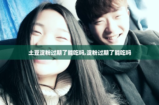土豆淀粉过期了能吃吗,淀粉过期了能吃吗