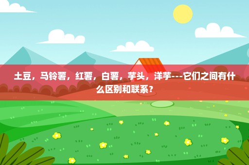 土豆，马铃薯，红薯，白薯，芋头，洋芋---它们之间有什么区别和联系？