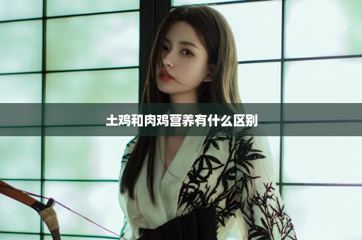 土鸡和肉鸡营养有什么区别