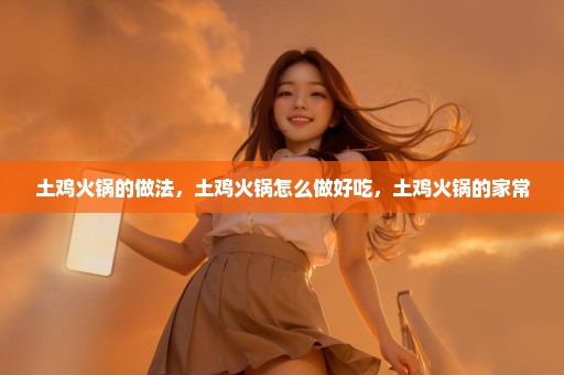 土鸡火锅的做法，土鸡火锅怎么做好吃，土鸡火锅的家常
