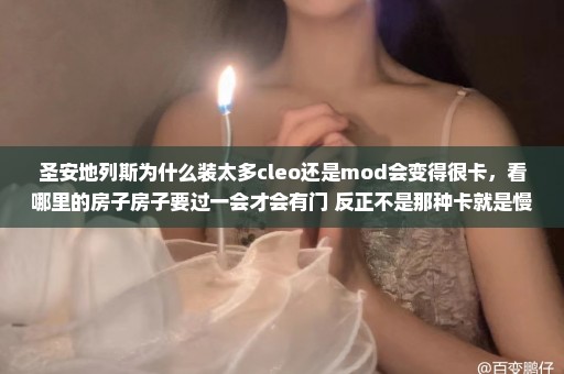 圣安地列斯为什么装太多cleo还是mod会变得很卡，看哪里的房子房子要过一会才会有门 反正不是那种卡就是慢。