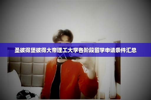 圣彼得堡彼得大帝理工大学各阶段留学申请条件汇总