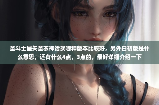 圣斗士星矢圣衣神话买哪种版本比较好，另外日初版是什么意思，还有什么4点，3点的，最好详细介绍一下