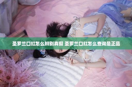 圣罗兰口红怎么辨别真假 圣罗兰口红怎么查询是正品