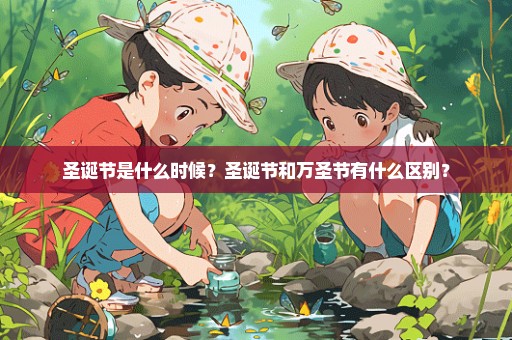 圣诞节是什么时候？圣诞节和万圣节有什么区别？