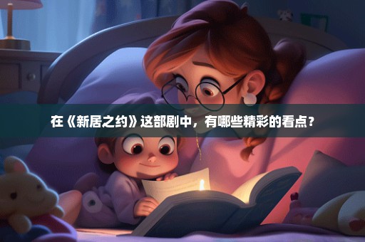 在《新居之约》这部剧中，有哪些精彩的看点？