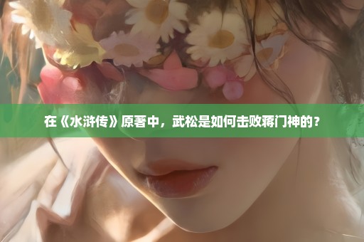 在《水浒传》原著中，武松是如何击败蒋门神的？
