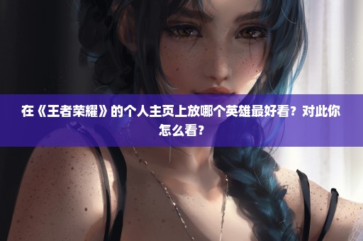 在《王者荣耀》的个人主页上放哪个英雄最好看？对此你怎么看？