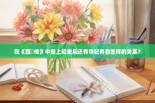 在《甄嬛传》中皇上和皇后还有华妃有着怎样的关系？