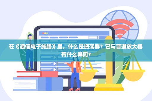 在《通信电子线路》里，什么是振荡器？它与普通放大器有什么异同？
