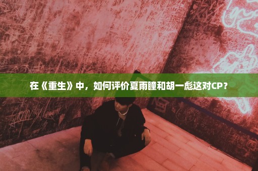 在《重生》中，如何评价夏雨瞳和胡一彪这对CP？