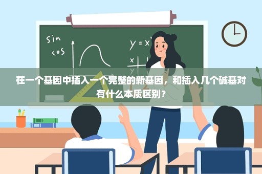 在一个基因中插入一个完整的新基因，和插入几个碱基对有什么本质区别？