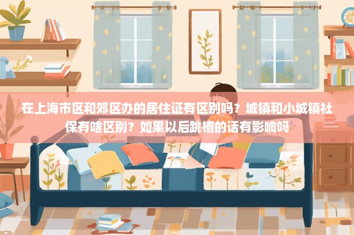 在上海市区和郊区办的居住证有区别吗？城镇和小城镇社保有啥区别？如果以后跳槽的话有影响吗
