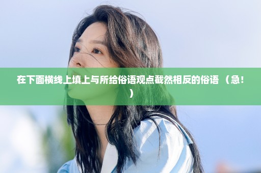 在下面横线上填上与所给俗语观点截然相反的俗语 （急！）