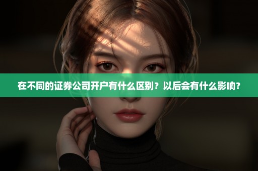 在不同的证券公司开户有什么区别？以后会有什么影响？