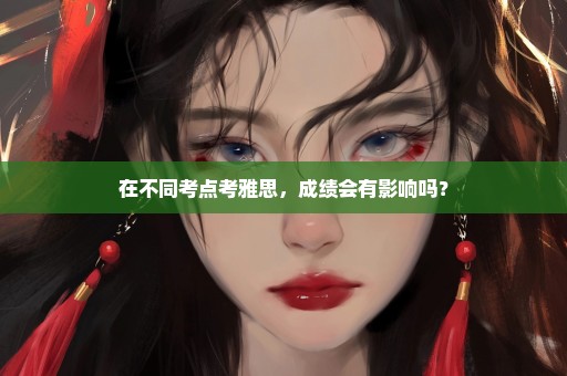 在不同考点考雅思，成绩会有影响吗？