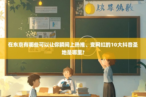 在东京有哪些可以让你瞬间上热推、变网红的10大抖音圣地是哪里?