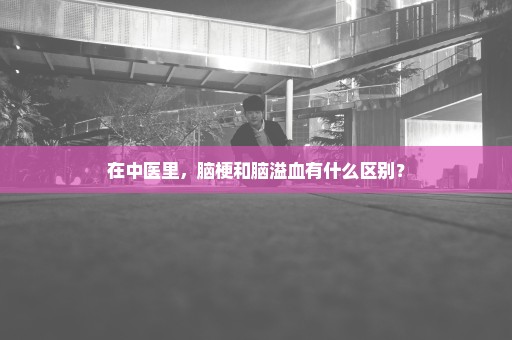 在中医里，脑梗和脑溢血有什么区别？
