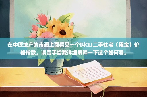 在中原地产的市调上面看见一个叫CLI二手住宅（租金）价格指数。请高手给我详细解释一下这个如何看。