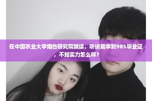 在中国农业大学烟台研究院就读，听说能拿到985毕业证，不知实力怎么样？
