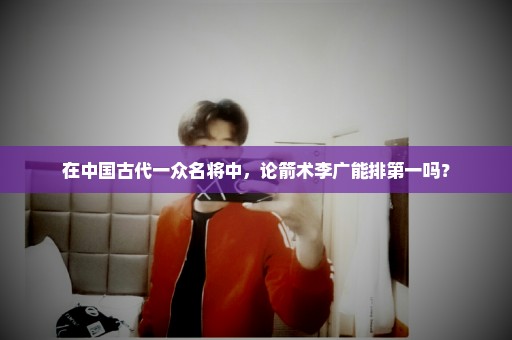 在中国古代一众名将中，论箭术李广能排第一吗？