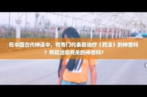 在中国古代神话中，有专门代表着治疗（药法）的神兽吗？有和治愈有关的神兽吗？