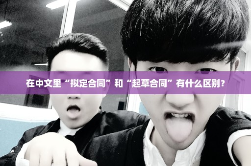在中文里“拟定合同”和“起草合同”有什么区别？