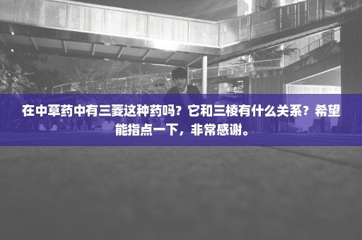 在中草药中有三菱这种药吗？它和三棱有什么关系？希望能指点一下，非常感谢。