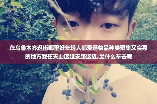 在乌鲁木齐逛街哪里好年轻人都爱逛物品种类聚集又实惠的地方我在天山区延安路这边,坐什么车去呢