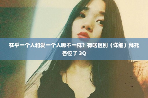 在乎一个人和爱一个人哪不一样？有啥区别（详细）拜托各位了 3Q