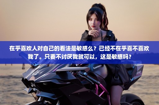 在乎喜欢人对自己的看法是敏感么？已经不在乎喜不喜欢我了。只要不讨厌我就可以，这是敏感吗？