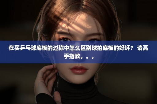 在买乒乓球底板的过称中怎么区别球拍底板的好坏？ 请高手指教。。。