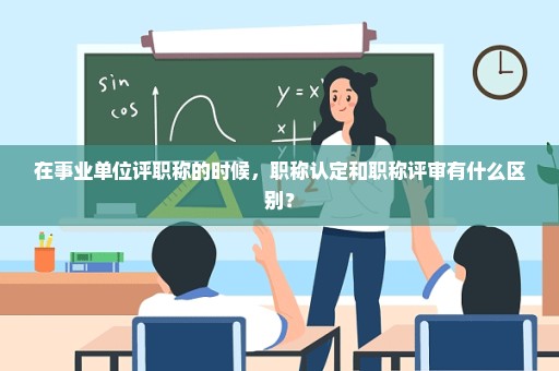 在事业单位评职称的时候，职称认定和职称评审有什么区别？