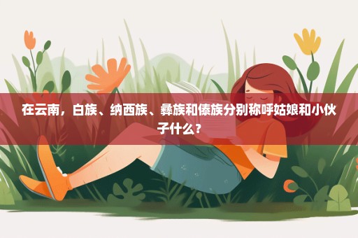 在云南，白族、纳西族、彝族和傣族分别称呼姑娘和小伙子什么？