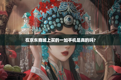 在京东商城上买的一加手机是真的吗？