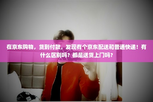 在京东购物，货到付款，发现有个京东配送和普通快递！有什么区别吗？都是送货上门吗？