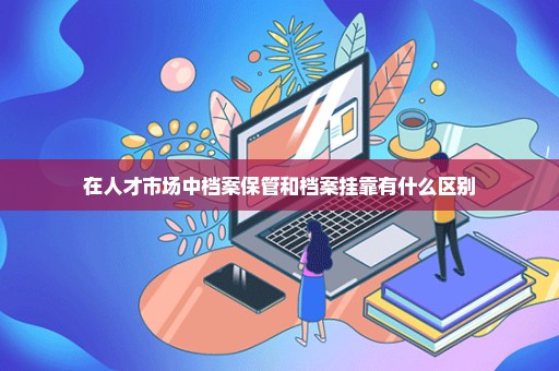 在人才市场中档案保管和档案挂靠有什么区别