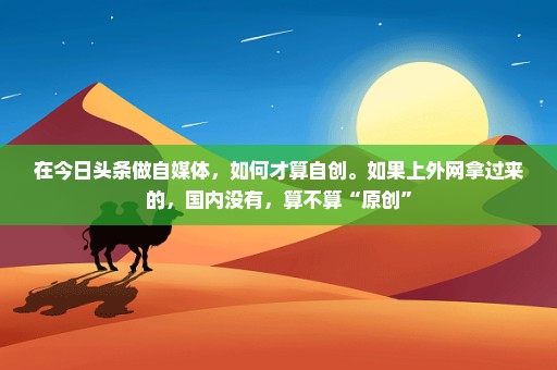 在今日头条做自媒体，如何才算自创。如果上外网拿过来的，国内没有，算不算“原创”