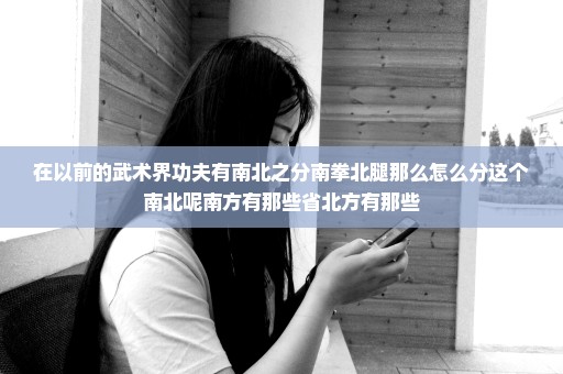 在以前的武术界功夫有南北之分南拳北腿那么怎么分这个南北呢南方有那些省北方有那些