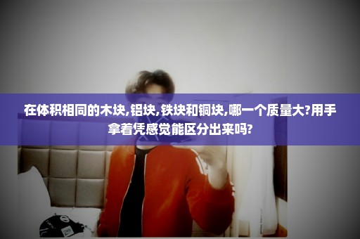 在体积相同的木块,铝块,铁块和铜块,哪一个质量大?用手拿着凭感觉能区分出来吗?