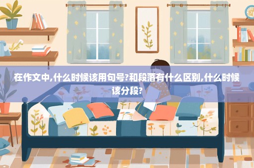 在作文中,什么时候该用句号?和段落有什么区别,什么时候该分段?