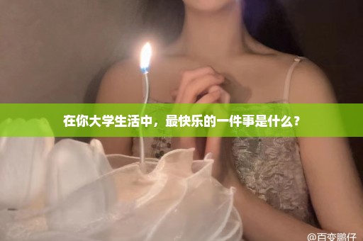 在你大学生活中，最快乐的一件事是什么？